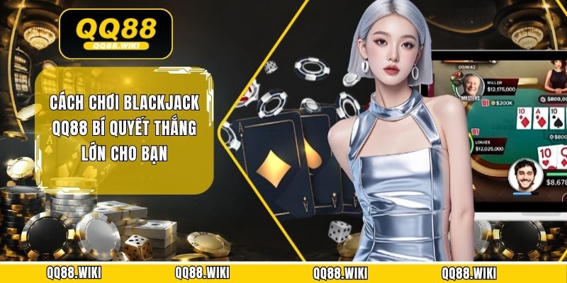 Cách Chơi Blackjack QQ88 Bí Quyết Thắng Lớn Cho Bạn
